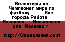 Волонтеры на Чемпионат мира по футболу 2018. - Все города Работа » Вакансии   . Ивановская обл.,Иваново г.